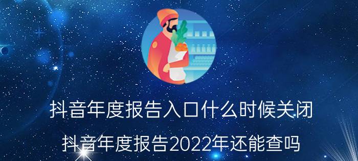 抖音年度报告入口什么时候关闭 抖音年度报告2022年还能查吗？